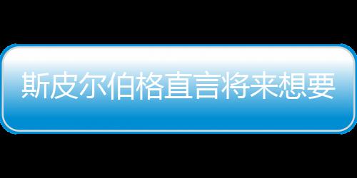 怖电尔伯格直过言将要尝影 来想从未之前执导斯皮试恐