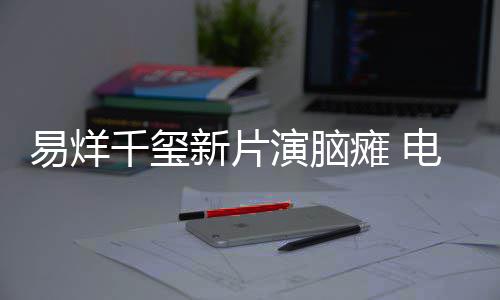 我新片小小的患者千玺关注脑瘫易烊演脑瘫 电影