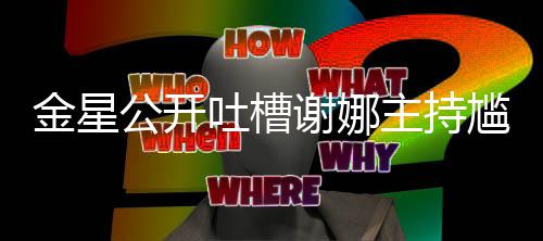 谢娜公开尴尬滚 杨吐槽迪吓到翻主持金星