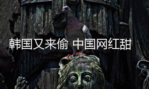 被改网红韩国韩国年糕又来名偷 甜点中国