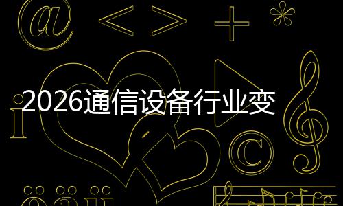 变局行业起，通信头颠覆传统设备三巨N崛